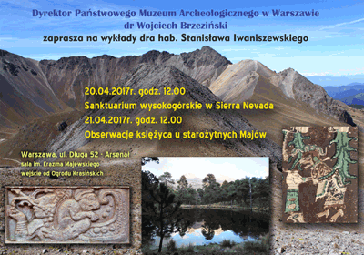 Plakat - zaproszenie na wykład. Po kliknięciu otworzy się zaproszenie o większym rozmiarze. Tekst zaproszenia: Dyrektor Państwowego Muzeum Archeologicznego w Warszawie dr Wojciech Brzeziński zaprasza na wykłady dra hab. Stanisława Iwaniszewskiego. 20.04.2017 roku o godzinie 12.00 wykład "Sanktuarium wysokogórskie w Sierra Nevada. 21.04.2017 roku o godzinie 12.00 wykład "Obserwacje księzyca u starożytnych Majów. Sala imienia Erazma Majewskiego. Wejście od Ogrodu Krasińskich.